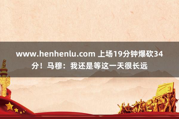 www.henhenlu.com 上场19分钟爆砍34分！马穆：我还是等这一天很长远