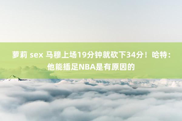 萝莉 sex 马穆上场19分钟就砍下34分！哈特：他能插足NBA是有原因的