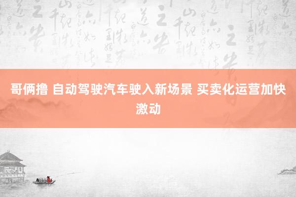 哥俩撸 自动驾驶汽车驶入新场景 买卖化运营加快激动
