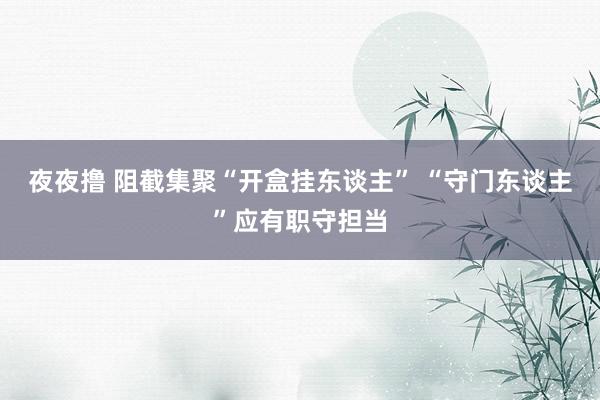 夜夜撸 阻截集聚“开盒挂东谈主” “守门东谈主”应有职守担当