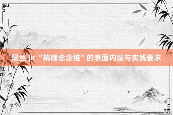 黑丝 jk “精确念念维”的表面内涵与实践要求