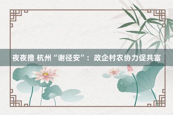 夜夜撸 杭州“谢径安”：政企村农协力促共富