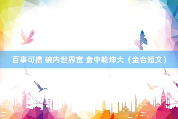 百事可撸 碗内世界宽 食中乾坤大（金台短文）