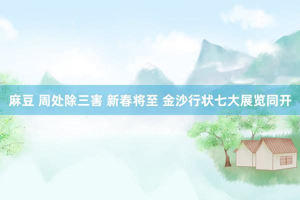 麻豆 周处除三害 新春将至 金沙行状七大展览同开