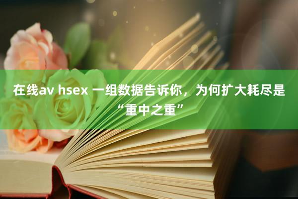 在线av hsex 一组数据告诉你，为何扩大耗尽是“重中之重”