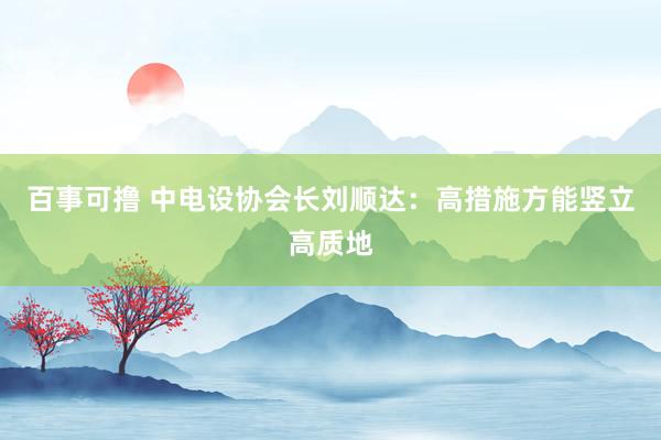 百事可撸 中电设协会长刘顺达：高措施方能竖立高质地