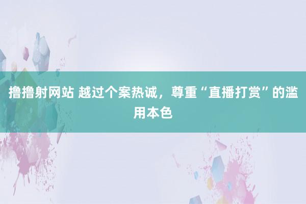 撸撸射网站 越过个案热诚，尊重“直播打赏”的滥用本色