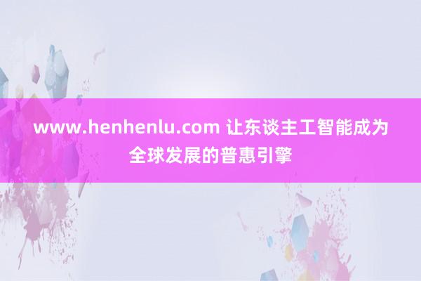 www.henhenlu.com 让东谈主工智能成为全球发展的普惠引擎