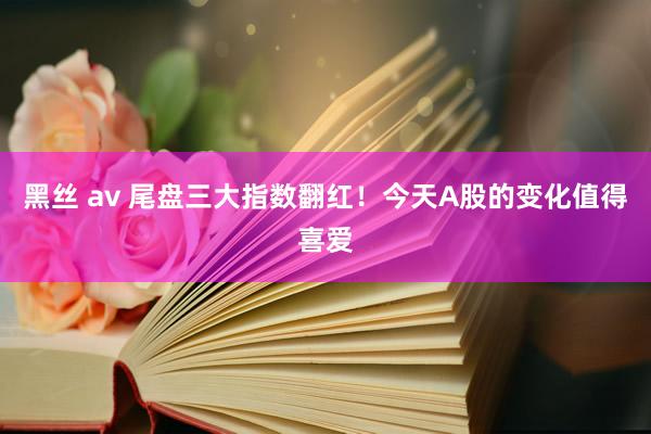 黑丝 av 尾盘三大指数翻红！今天A股的变化值得喜爱