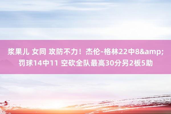 浆果儿 女同 攻防不力！杰伦-格林22中8&罚球14中11 空砍全队最高30分另2板5助