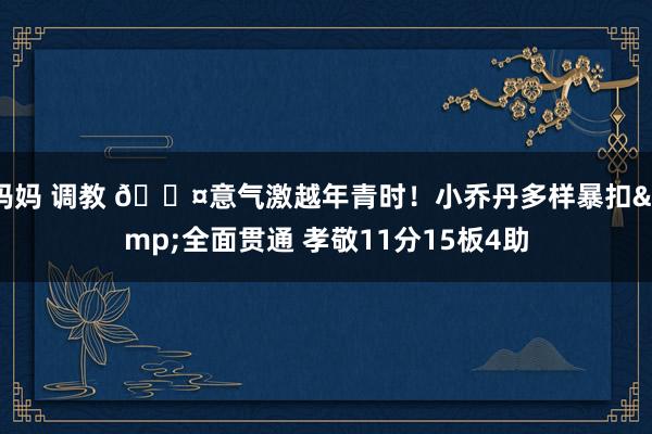 妈妈 调教 😤意气激越年青时！小乔丹多样暴扣&全面贯通 孝敬11分15板4助
