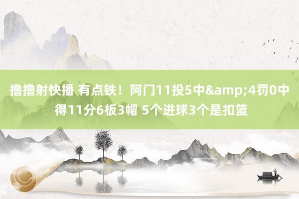 撸撸射快播 有点铁！阿门11投5中&4罚0中 得11分6板3帽 5个进球3个是扣篮