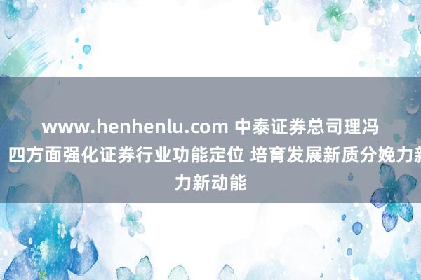 www.henhenlu.com 中泰证券总司理冯艺东：四方面强化证券行业功能定位 培育发展新质分娩力新动能