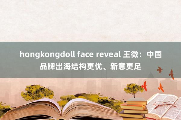 hongkongdoll face reveal 王微：中国品牌出海结构更优、新意更足