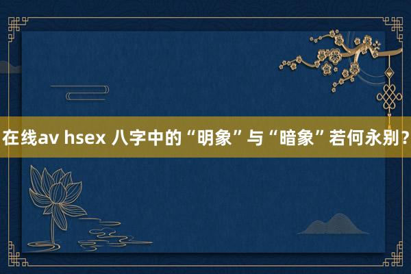 在线av hsex 八字中的“明象”与“暗象”若何永别？