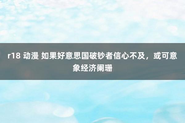 r18 动漫 如果好意思国破钞者信心不及，或可意象经济阑珊
