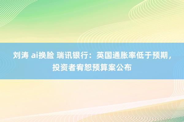 刘涛 ai换脸 瑞讯银行：英国通胀率低于预期，投资者宥恕预算案公布