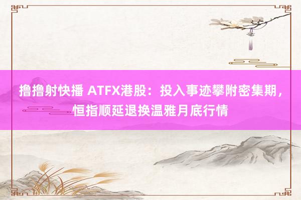 撸撸射快播 ATFX港股：投入事迹攀附密集期，恒指顺延退换温雅月底行情
