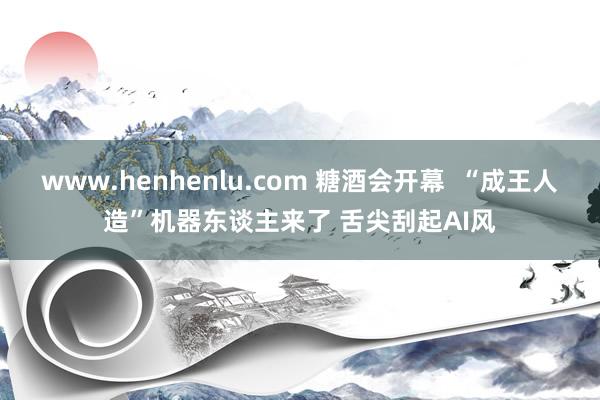 www.henhenlu.com 糖酒会开幕  “成王人造”机器东谈主来了 舌尖刮起AI风