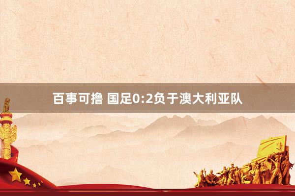 百事可撸 国足0:2负于澳大利亚队