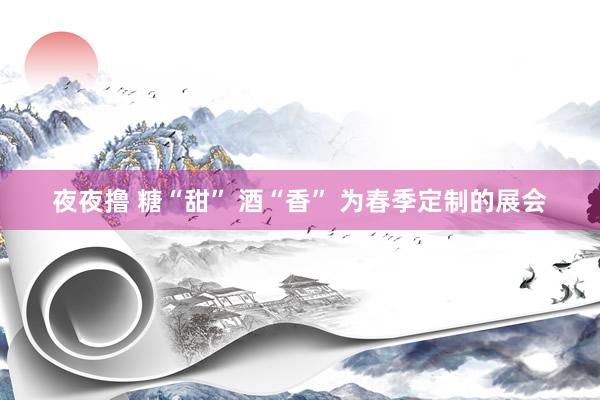 夜夜撸 糖“甜” 酒“香” 为春季定制的展会