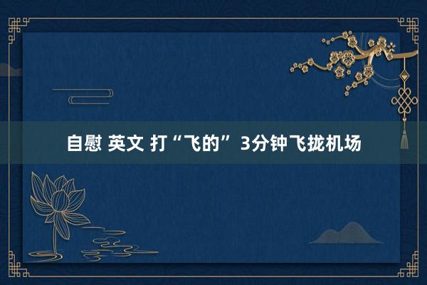 自慰 英文 打“飞的” 3分钟飞拢机场
