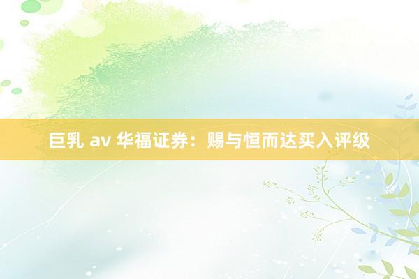 巨乳 av 华福证券：赐与恒而达买入评级