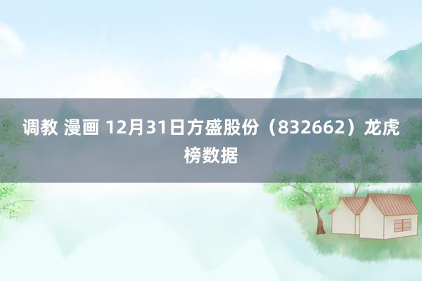 调教 漫画 12月31日方盛股份（832662）龙虎榜数据