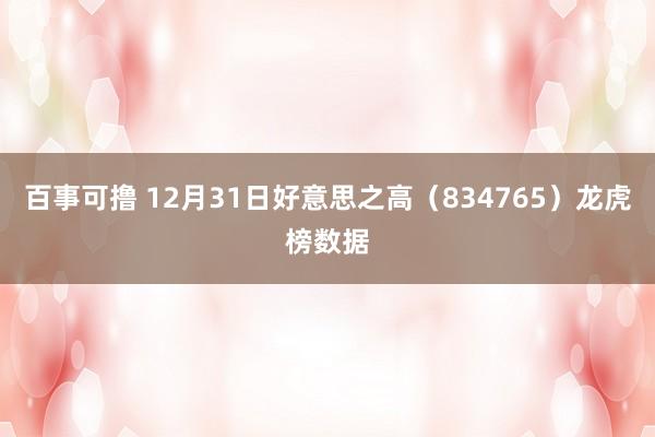 百事可撸 12月31日好意思之高（834765）龙虎榜数据