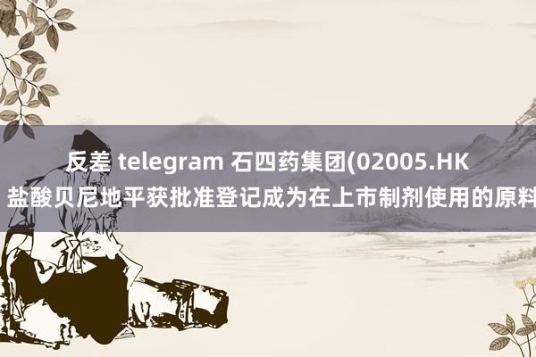 反差 telegram 石四药集团(02005.HK)：盐酸贝尼地平获批准登记成为在上市制剂使用的原料药