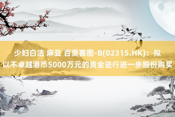 少妇白洁 麻豆 百奥赛图-B(02315.HK)：拟以不卓越港币5000万元的资金进行进一步股份购买