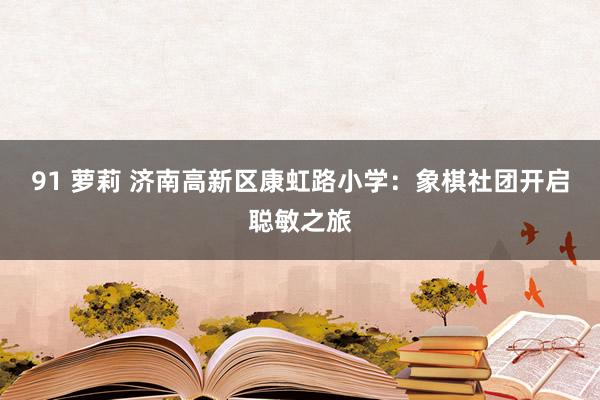91 萝莉 济南高新区康虹路小学：象棋社团开启聪敏之旅