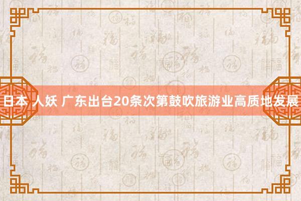 日本 人妖 广东出台20条次第鼓吹旅游业高质地发展