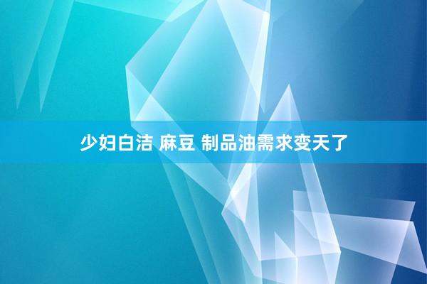 少妇白洁 麻豆 制品油需求变天了