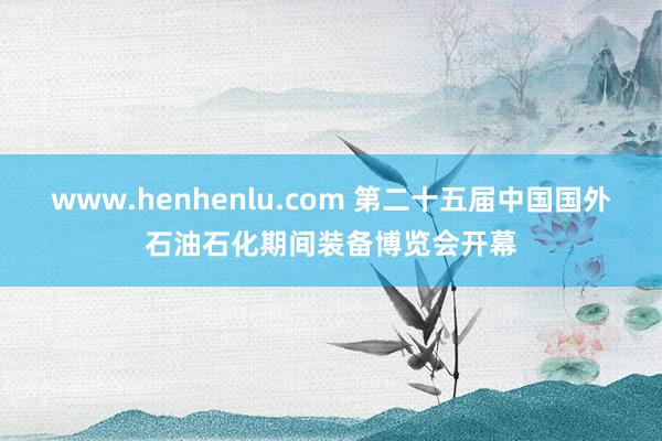 www.henhenlu.com 第二十五届中国国外石油石化期间装备博览会开幕