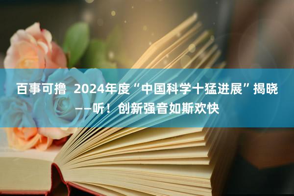 百事可撸  2024年度“中国科学十猛进展”揭晓——听！创新强音如斯欢快