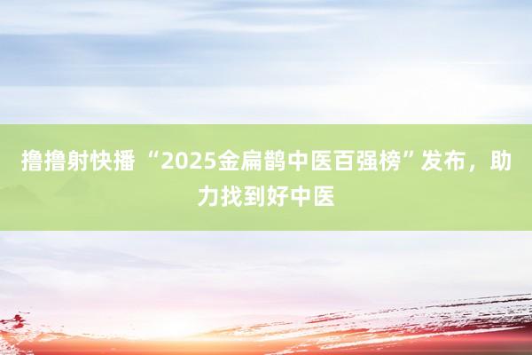 撸撸射快播 “2025金扁鹊中医百强榜”发布，助力找到好中医