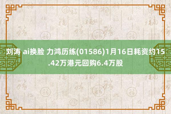 刘涛 ai换脸 力鸿历练(01586)1月16日耗资约15.42万港元回购6.4万股