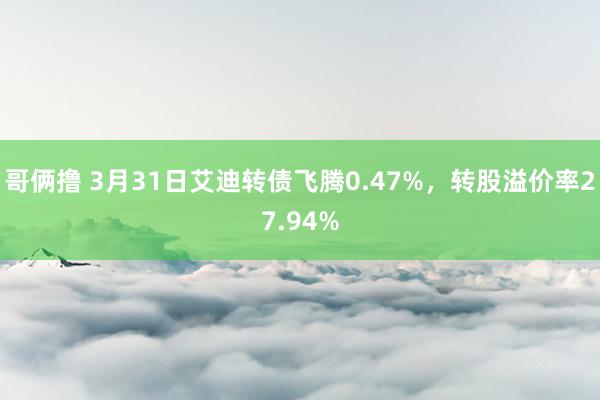 哥俩撸 3月31日艾迪转债飞腾0.47%，转股溢价率27.94%