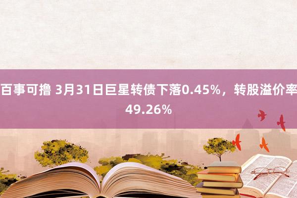 百事可撸 3月31日巨星转债下落0.45%，转股溢价率49.26%
