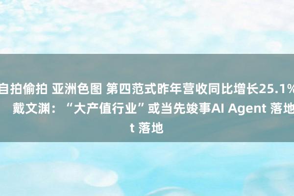 自拍偷拍 亚洲色图 第四范式昨年营收同比增长25.1%    戴文渊：“大产值行业”或当先竣事AI Agent 落地
