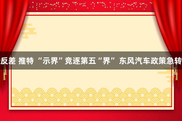 反差 推特 “示界”竞逐第五“界” 东风汽车政策急转