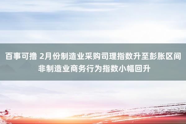 百事可撸 2月份制造业采购司理指数升至彭胀区间 非制造业商务行为指数小幅回升