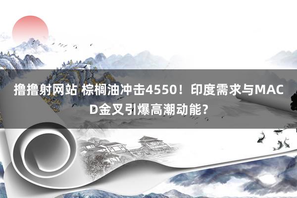 撸撸射网站 棕榈油冲击4550！印度需求与MACD金叉引爆高潮动能？