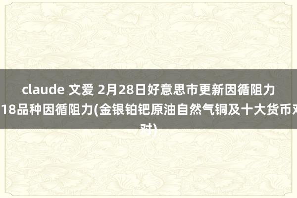claude 文爱 2月28日好意思市更新因循阻力：18品种因循阻力(金银铂钯原油自然气铜及十大货币对)
