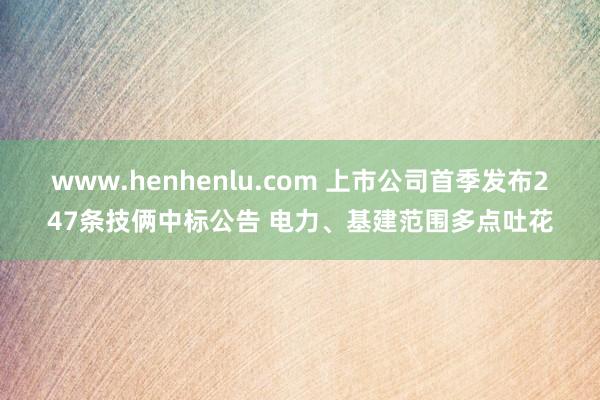 www.henhenlu.com 上市公司首季发布247条技俩中标公告 电力、基建范围多点吐花