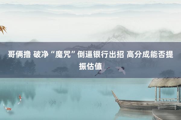 哥俩撸 破净“魔咒”倒逼银行出招 高分成能否提振估值