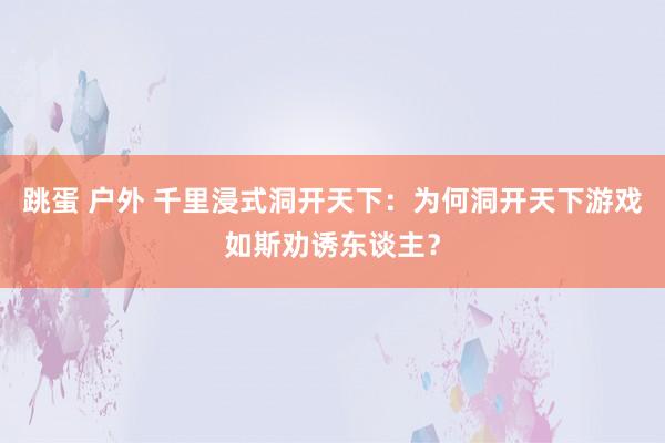 跳蛋 户外 千里浸式洞开天下：为何洞开天下游戏如斯劝诱东谈主？