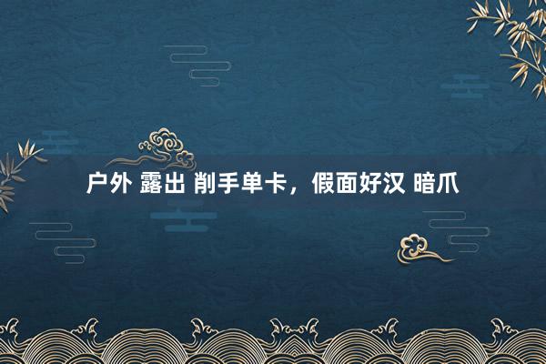 户外 露出 削手单卡，假面好汉 暗爪