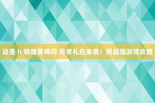动漫 h 骁雄莫得闪 异常礼包来袭！附超强游戏攻略